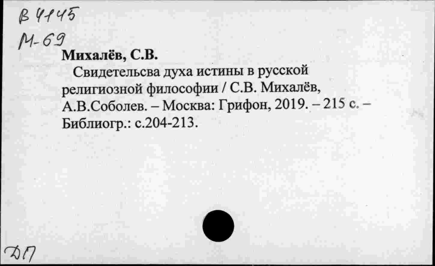 ﻿^63
Михалёв, С.В.
Свидетельсва духа истины в русской религиозной философии / С.В. Михалёв, А.В.Соболев. — Москва: Грифон, 2019. - 215 с. Библиогр.: с.204-213.